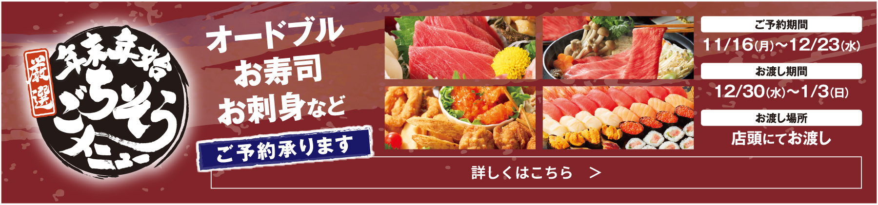 厳選 年末年始ごちそうメニュー。ご予約期間:11/16(月)〜12/23(水)、お渡し期間:12/30(水)〜1/3(日)、お渡し場所:店頭にてお渡し。詳しくはこちら。