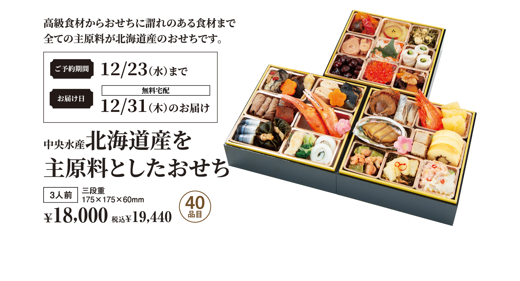 中央水産、北海道産を主原料としたおせち。三段重、人前、40品目。税抜18,000、税込¥19,440。ご予約期間:12/23(水)まで。お届け日:12/31(木)のお届け(無料宅配)。