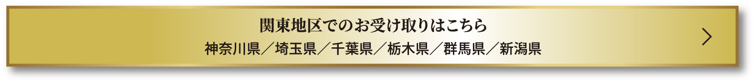 関東地区でのお受け取りはこちら 神奈川県／埼玉県／千葉県／栃木県／群馬県／新潟県