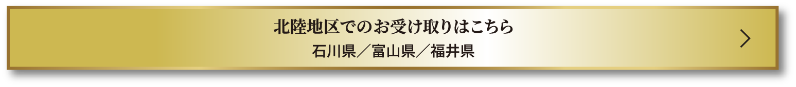 北陸地区でのお受け取りはこちら 石川県／富山県／福井県