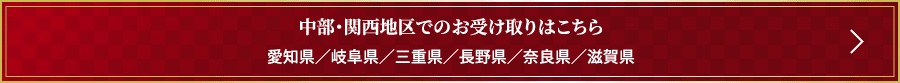 中部・関西地区でのお受け取りはこちら 愛知県／岐阜県／三重県／長野県／奈良県／滋賀県
