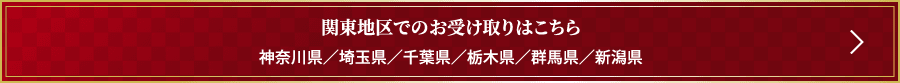 関東地区でのお受け取りはこちら 神奈川県／埼玉県／千葉県／栃木県／群馬県／新潟県