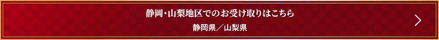 静岡・山梨地区でのお受け取りはこちら 静岡県／山梨県
